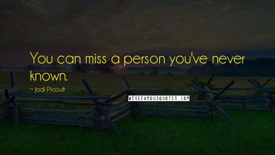 Jodi Picoult Quotes: You can miss a person you've never known.
