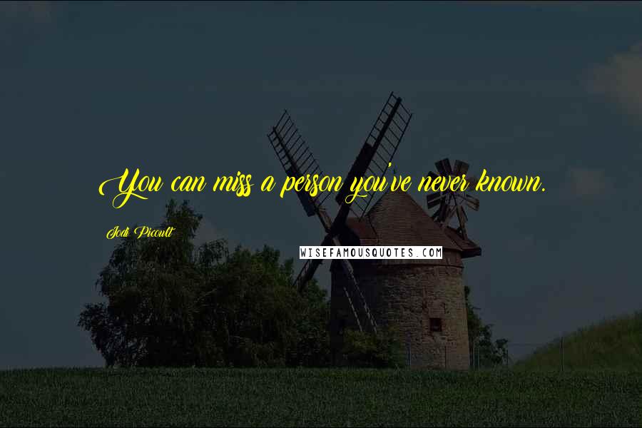Jodi Picoult Quotes: You can miss a person you've never known.