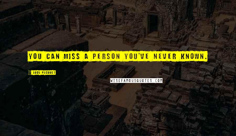 Jodi Picoult Quotes: You can miss a person you've never known.