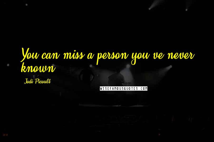 Jodi Picoult Quotes: You can miss a person you've never known.