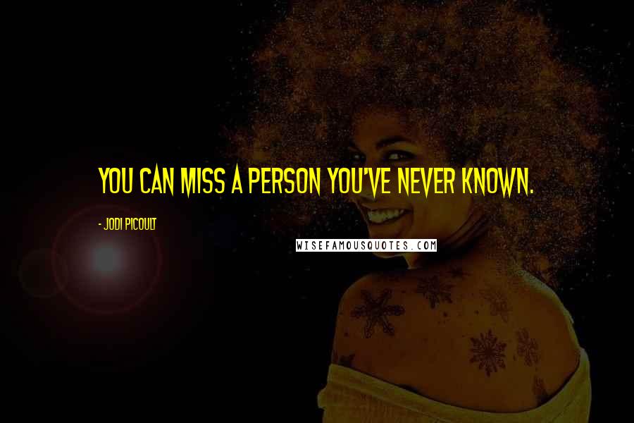 Jodi Picoult Quotes: You can miss a person you've never known.