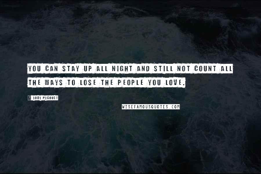 Jodi Picoult Quotes: You can stay up all night and still not count all the ways to lose the people you love.