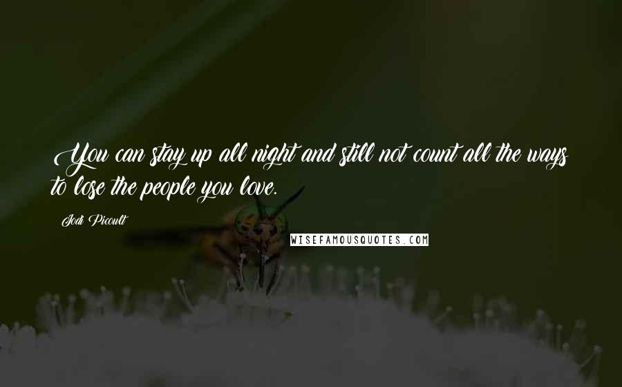 Jodi Picoult Quotes: You can stay up all night and still not count all the ways to lose the people you love.