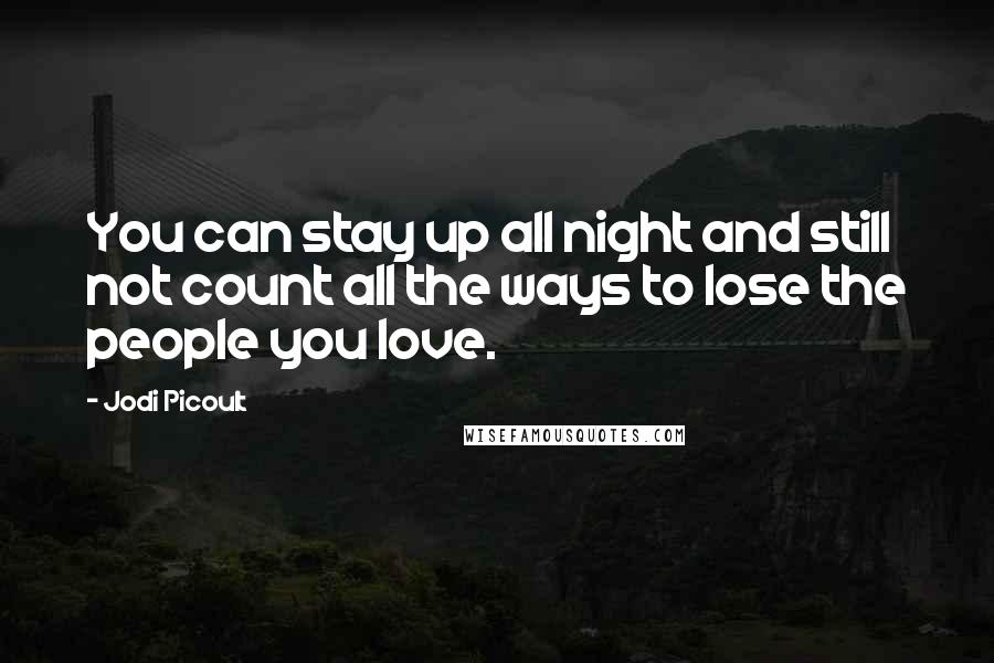 Jodi Picoult Quotes: You can stay up all night and still not count all the ways to lose the people you love.