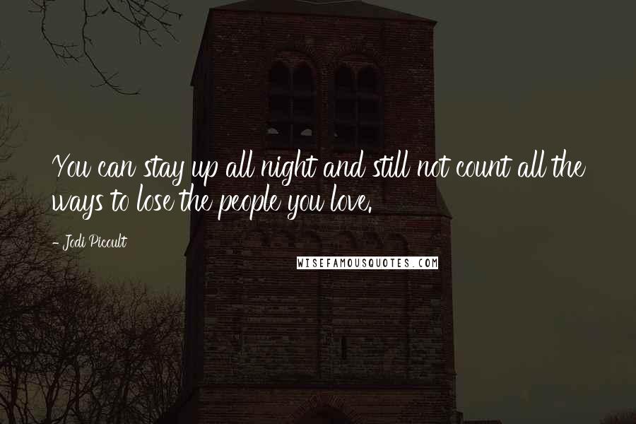 Jodi Picoult Quotes: You can stay up all night and still not count all the ways to lose the people you love.