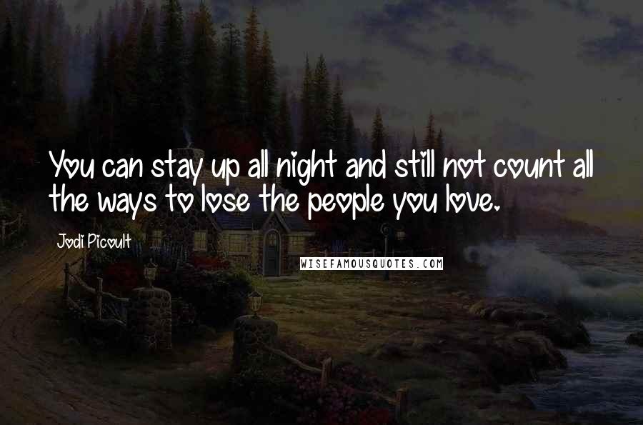 Jodi Picoult Quotes: You can stay up all night and still not count all the ways to lose the people you love.