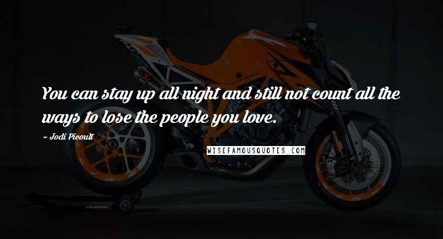 Jodi Picoult Quotes: You can stay up all night and still not count all the ways to lose the people you love.