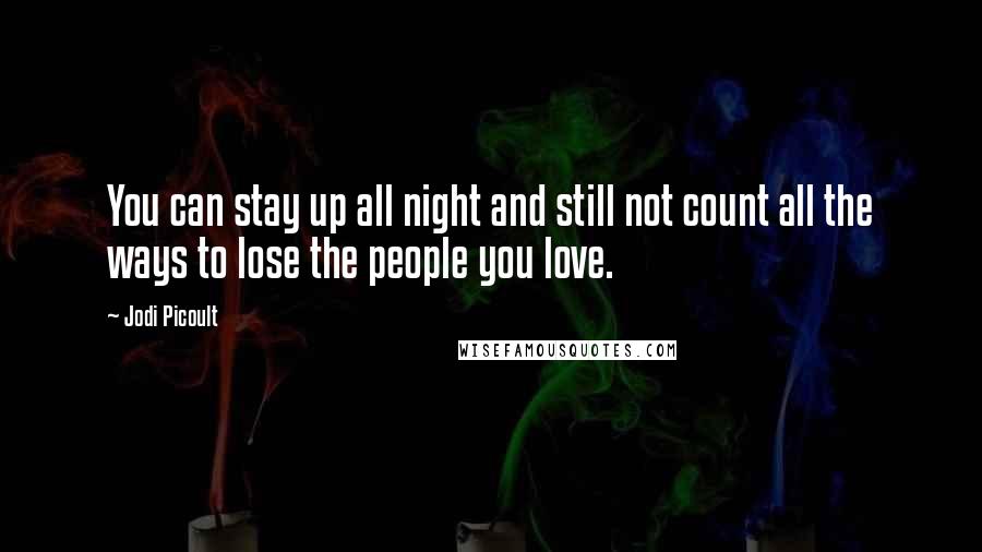 Jodi Picoult Quotes: You can stay up all night and still not count all the ways to lose the people you love.