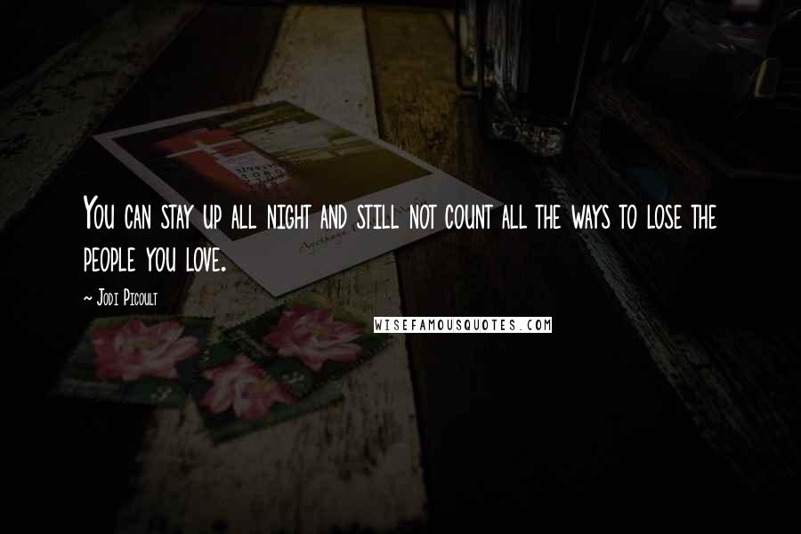 Jodi Picoult Quotes: You can stay up all night and still not count all the ways to lose the people you love.