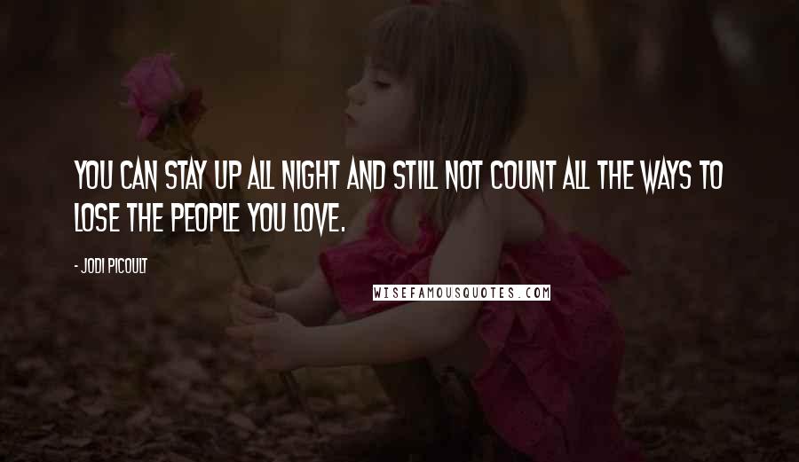 Jodi Picoult Quotes: You can stay up all night and still not count all the ways to lose the people you love.