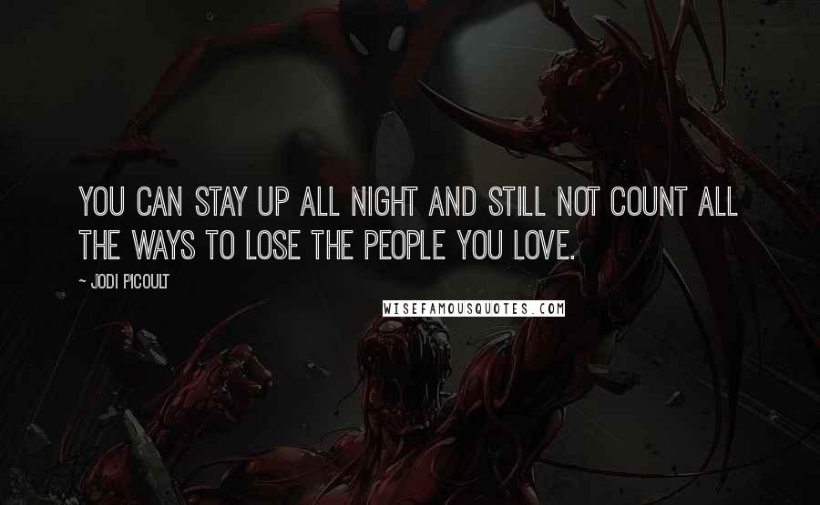 Jodi Picoult Quotes: You can stay up all night and still not count all the ways to lose the people you love.