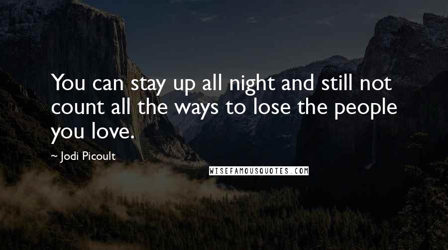 Jodi Picoult Quotes: You can stay up all night and still not count all the ways to lose the people you love.