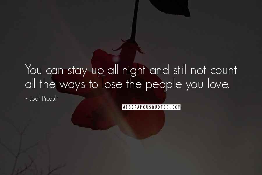 Jodi Picoult Quotes: You can stay up all night and still not count all the ways to lose the people you love.