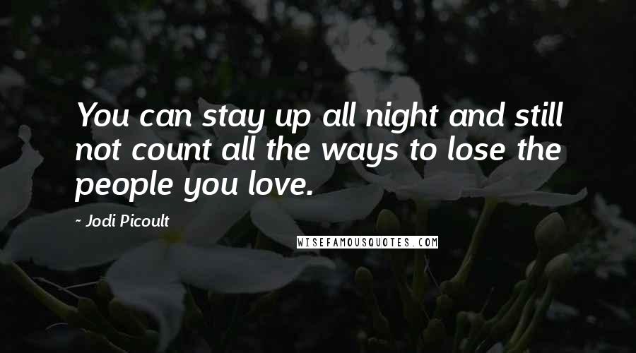 Jodi Picoult Quotes: You can stay up all night and still not count all the ways to lose the people you love.