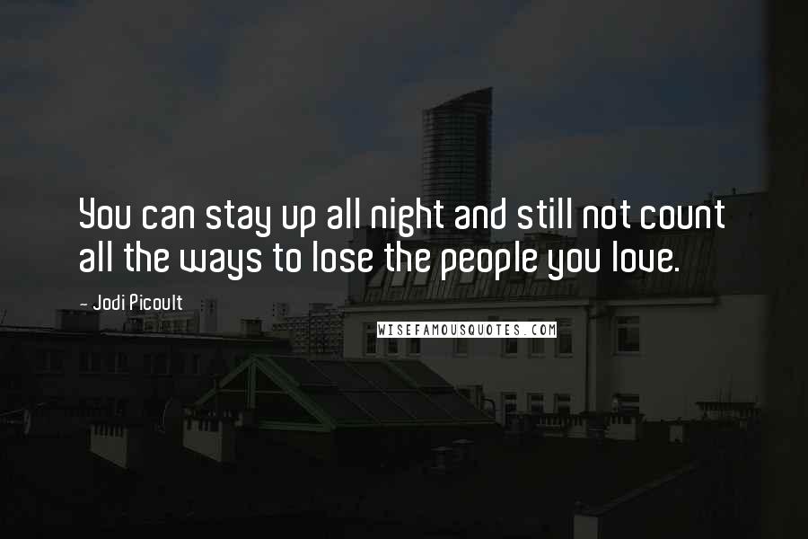 Jodi Picoult Quotes: You can stay up all night and still not count all the ways to lose the people you love.