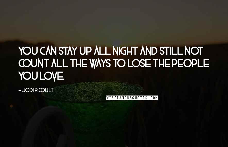 Jodi Picoult Quotes: You can stay up all night and still not count all the ways to lose the people you love.