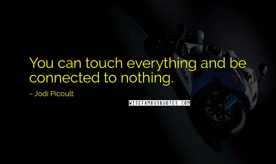 Jodi Picoult Quotes: You can touch everything and be connected to nothing.