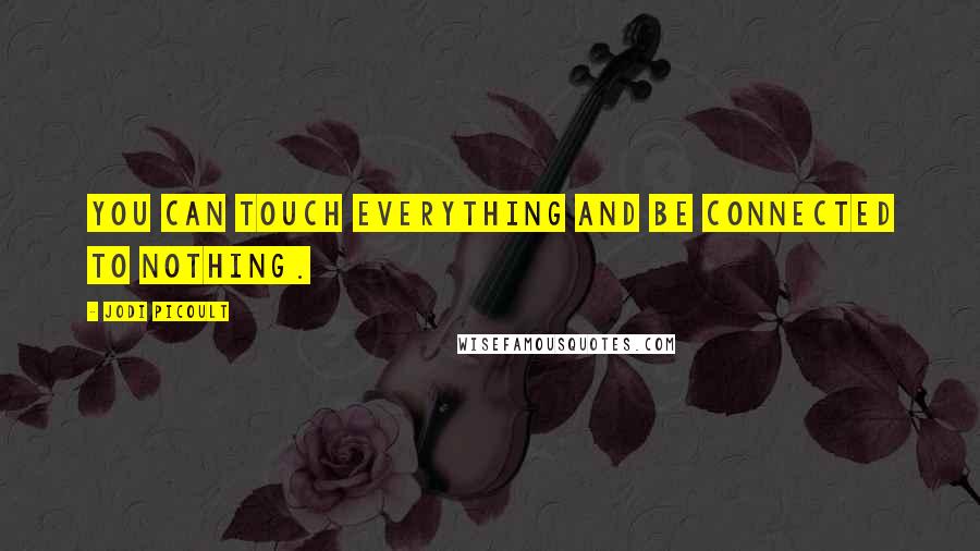 Jodi Picoult Quotes: You can touch everything and be connected to nothing.