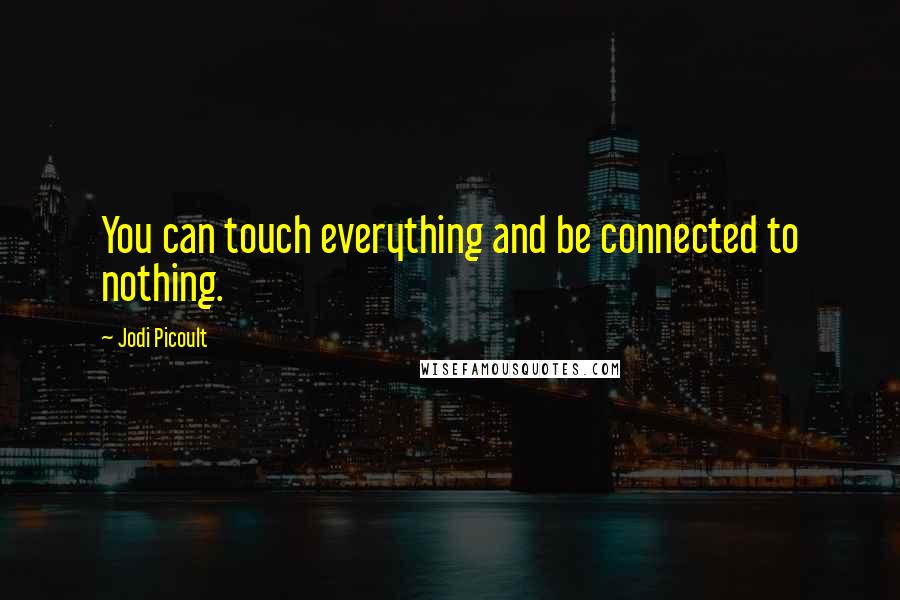 Jodi Picoult Quotes: You can touch everything and be connected to nothing.