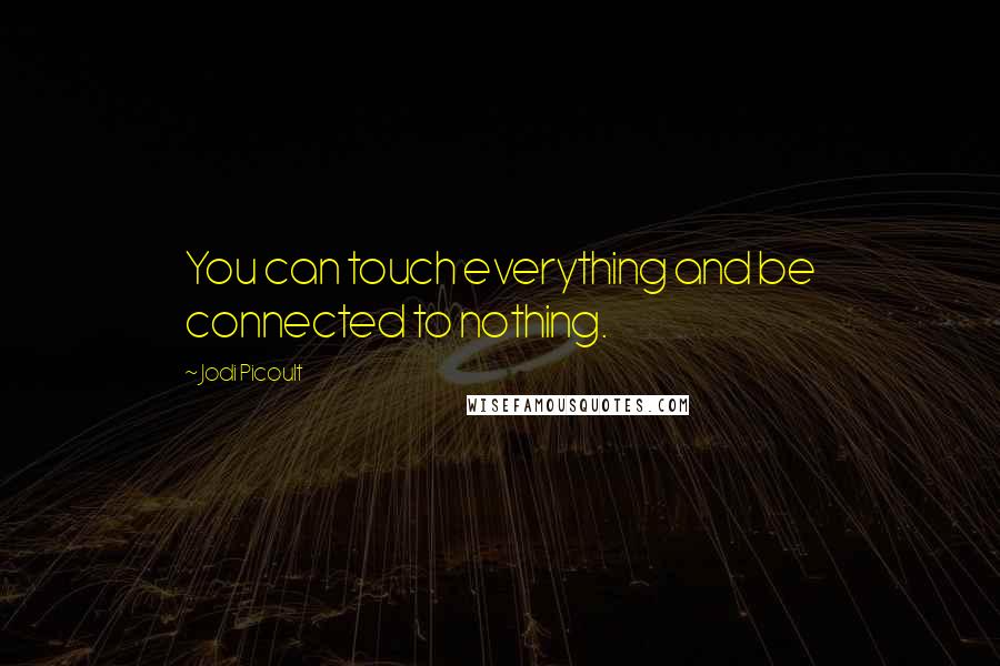 Jodi Picoult Quotes: You can touch everything and be connected to nothing.