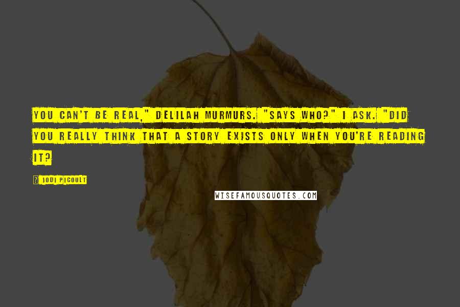 Jodi Picoult Quotes: You can't be real," Delilah murmurs. "Says who?" I ask. "Did you really think that a story exists only when you're reading it?