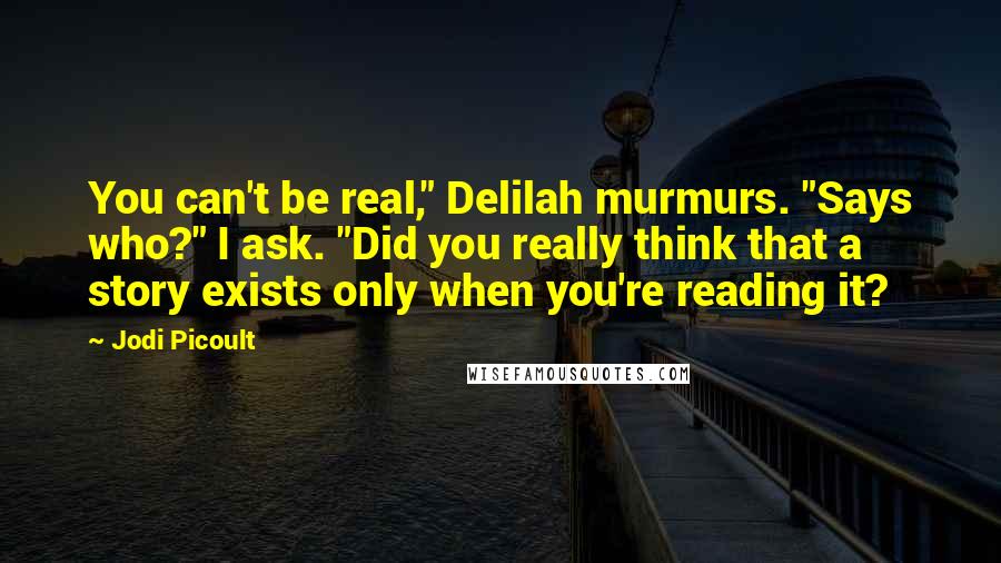 Jodi Picoult Quotes: You can't be real," Delilah murmurs. "Says who?" I ask. "Did you really think that a story exists only when you're reading it?