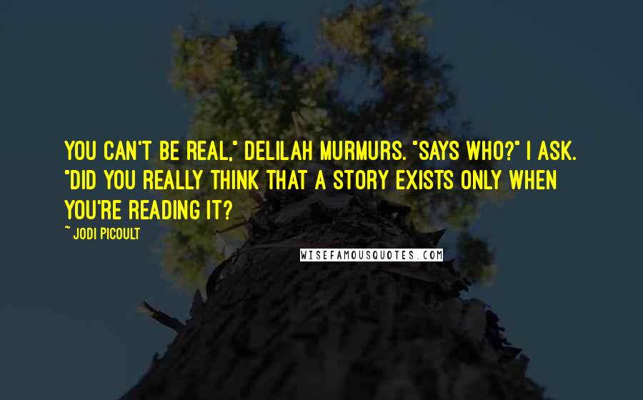 Jodi Picoult Quotes: You can't be real," Delilah murmurs. "Says who?" I ask. "Did you really think that a story exists only when you're reading it?