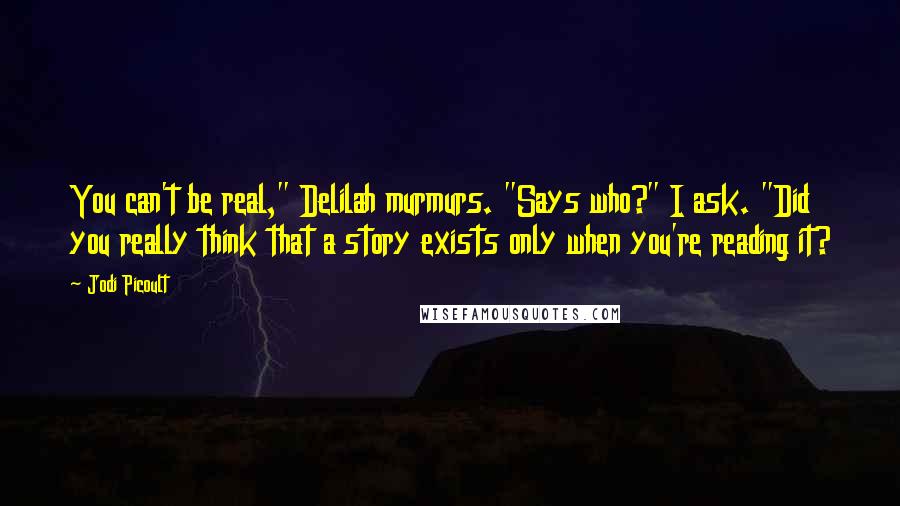 Jodi Picoult Quotes: You can't be real," Delilah murmurs. "Says who?" I ask. "Did you really think that a story exists only when you're reading it?
