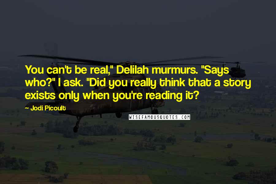 Jodi Picoult Quotes: You can't be real," Delilah murmurs. "Says who?" I ask. "Did you really think that a story exists only when you're reading it?