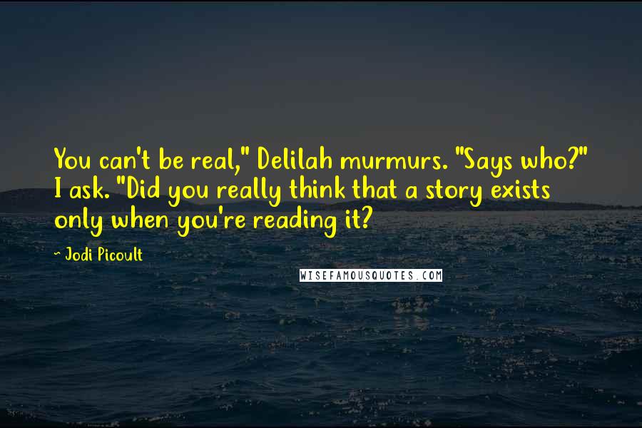Jodi Picoult Quotes: You can't be real," Delilah murmurs. "Says who?" I ask. "Did you really think that a story exists only when you're reading it?