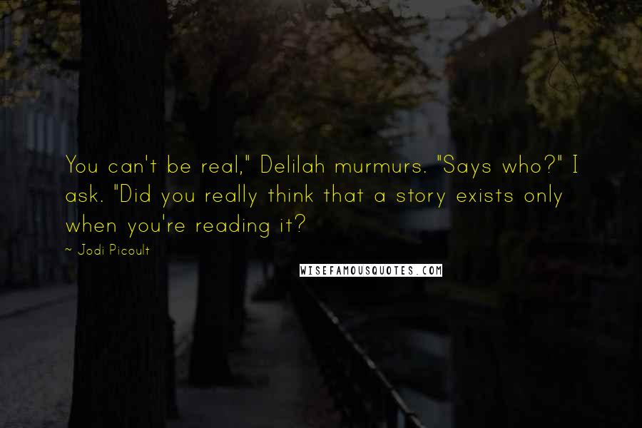 Jodi Picoult Quotes: You can't be real," Delilah murmurs. "Says who?" I ask. "Did you really think that a story exists only when you're reading it?