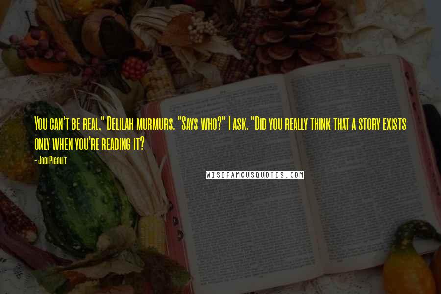Jodi Picoult Quotes: You can't be real," Delilah murmurs. "Says who?" I ask. "Did you really think that a story exists only when you're reading it?