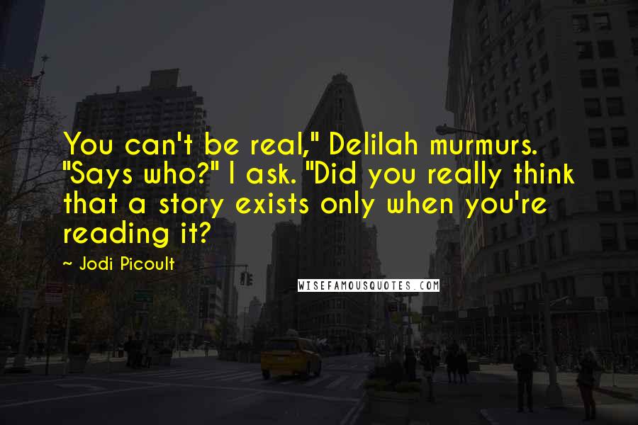 Jodi Picoult Quotes: You can't be real," Delilah murmurs. "Says who?" I ask. "Did you really think that a story exists only when you're reading it?