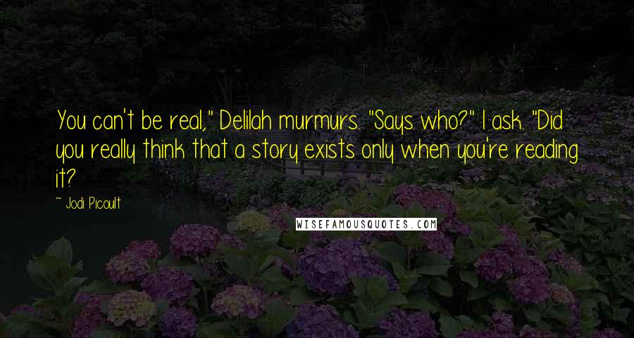 Jodi Picoult Quotes: You can't be real," Delilah murmurs. "Says who?" I ask. "Did you really think that a story exists only when you're reading it?