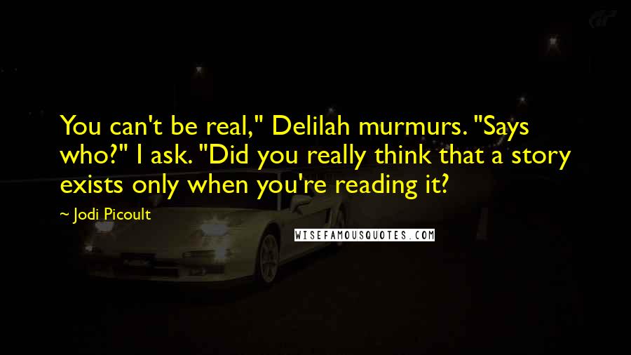 Jodi Picoult Quotes: You can't be real," Delilah murmurs. "Says who?" I ask. "Did you really think that a story exists only when you're reading it?