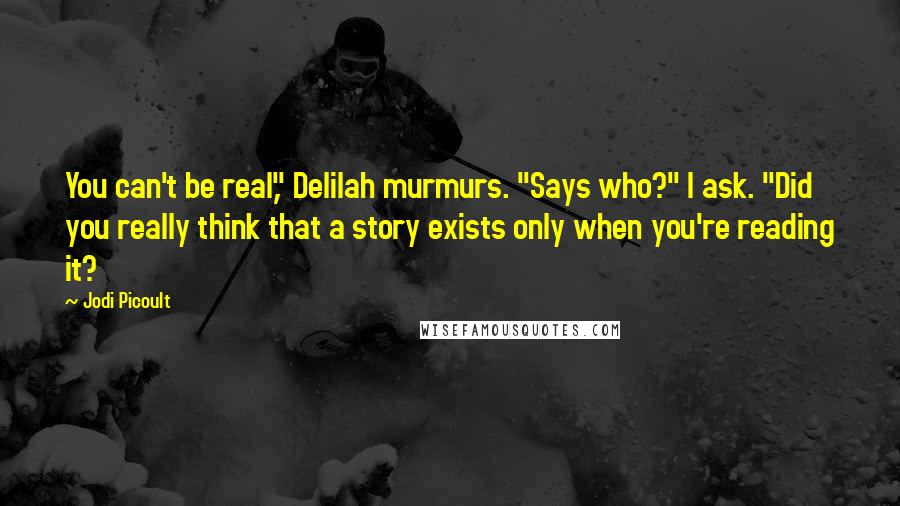 Jodi Picoult Quotes: You can't be real," Delilah murmurs. "Says who?" I ask. "Did you really think that a story exists only when you're reading it?