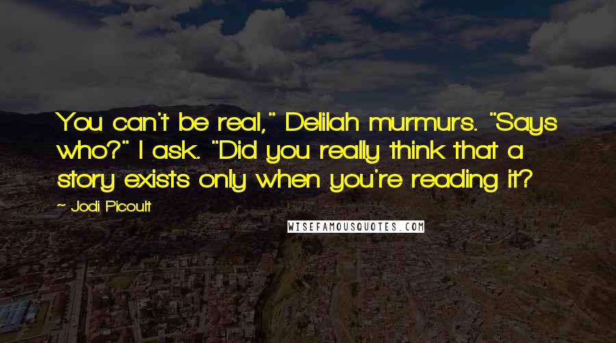 Jodi Picoult Quotes: You can't be real," Delilah murmurs. "Says who?" I ask. "Did you really think that a story exists only when you're reading it?