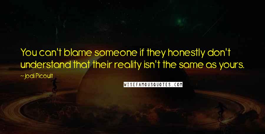 Jodi Picoult Quotes: You can't blame someone if they honestly don't understand that their reality isn't the same as yours.