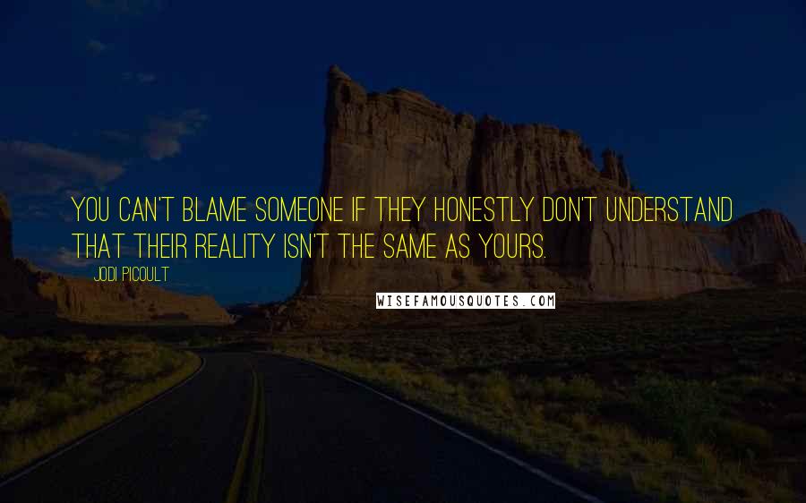 Jodi Picoult Quotes: You can't blame someone if they honestly don't understand that their reality isn't the same as yours.