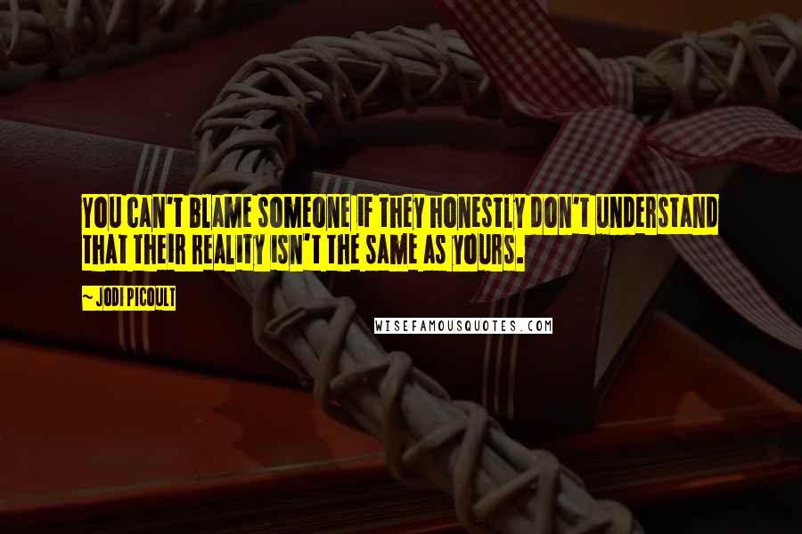 Jodi Picoult Quotes: You can't blame someone if they honestly don't understand that their reality isn't the same as yours.