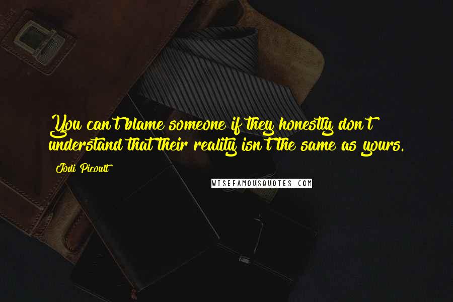 Jodi Picoult Quotes: You can't blame someone if they honestly don't understand that their reality isn't the same as yours.