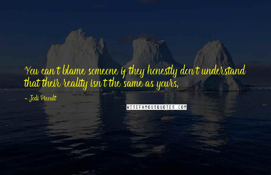 Jodi Picoult Quotes: You can't blame someone if they honestly don't understand that their reality isn't the same as yours.