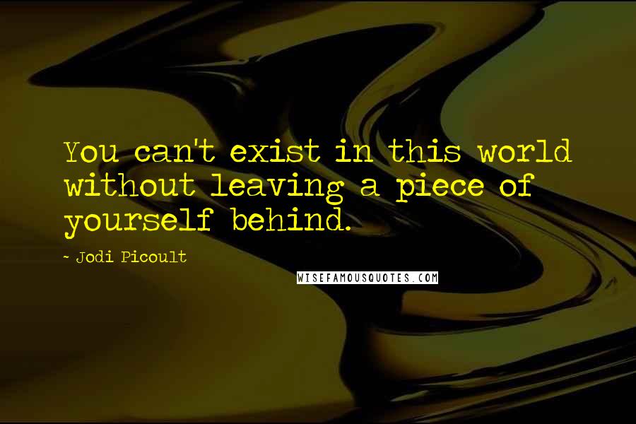 Jodi Picoult Quotes: You can't exist in this world without leaving a piece of yourself behind.