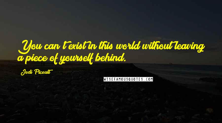 Jodi Picoult Quotes: You can't exist in this world without leaving a piece of yourself behind.