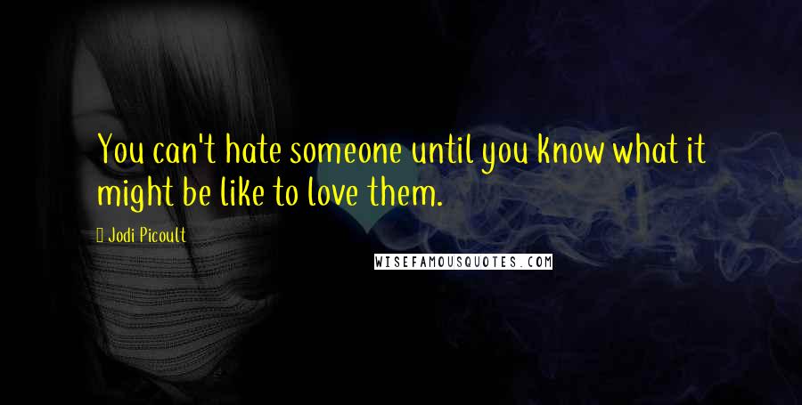 Jodi Picoult Quotes: You can't hate someone until you know what it might be like to love them.