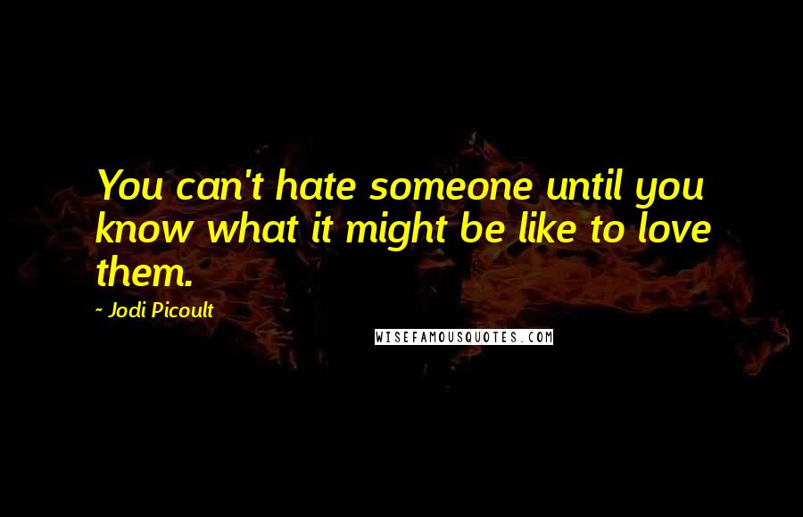 Jodi Picoult Quotes: You can't hate someone until you know what it might be like to love them.