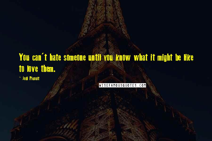 Jodi Picoult Quotes: You can't hate someone until you know what it might be like to love them.