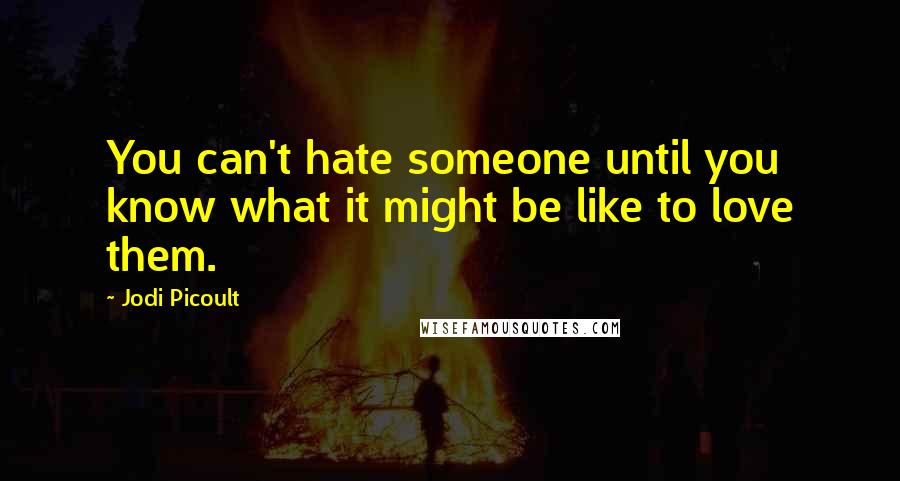 Jodi Picoult Quotes: You can't hate someone until you know what it might be like to love them.
