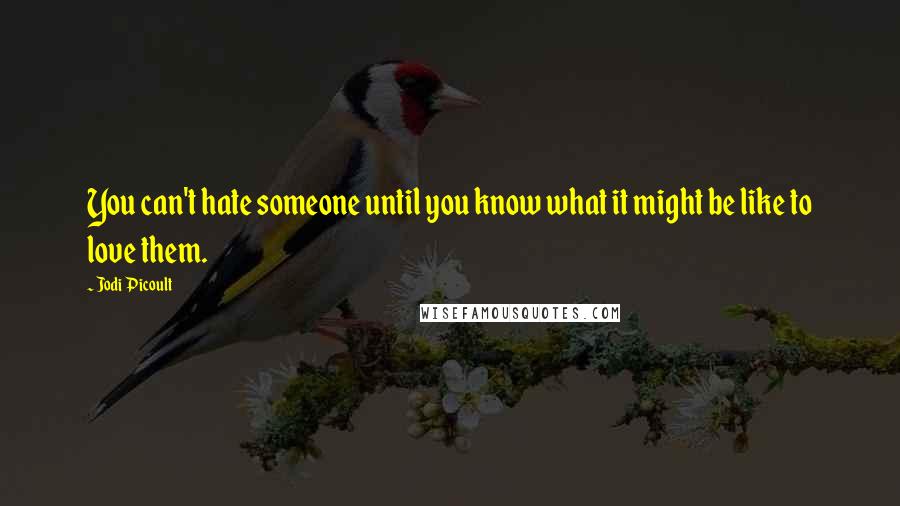 Jodi Picoult Quotes: You can't hate someone until you know what it might be like to love them.