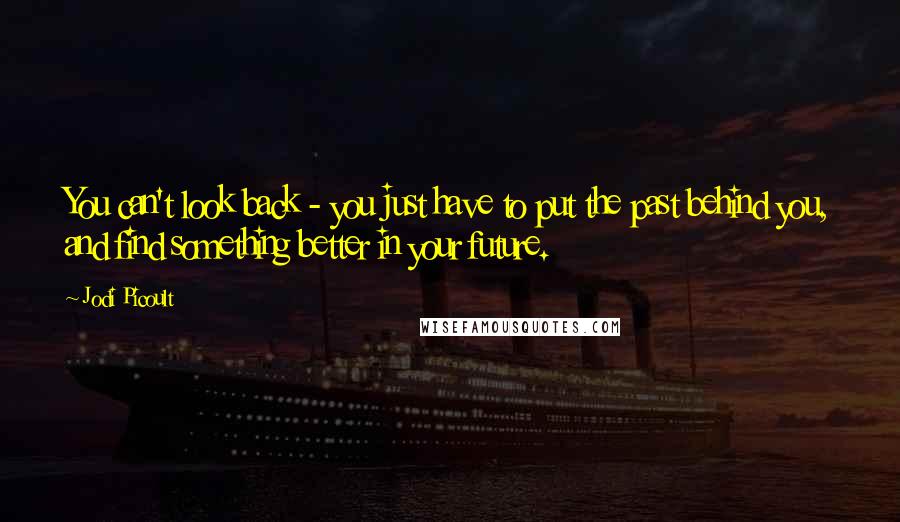 Jodi Picoult Quotes: You can't look back - you just have to put the past behind you, and find something better in your future.